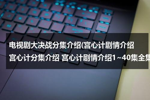 电视剧大决战分集介绍(宫心计剧情介绍 宫心计分集介绍 宫心计剧情介绍1~40集全集 宫心计在线观看全集)（电视剧宫心计2演员表）-第1张图片-九妖电影
