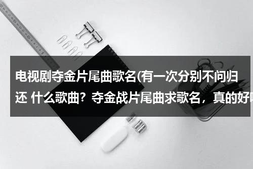 电视剧夺金片尾曲歌名(有一次分别不问归还 什么歌曲？夺金战片尾曲求歌名，真的好听。)（夺金片尾）-第1张图片-九妖电影
