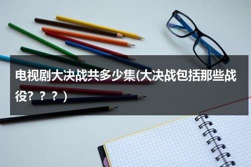 电视剧大决战共多少集(大决战包括那些战役？？？)（电视剧大决战共有多少集?）-第1张图片-九妖电影
