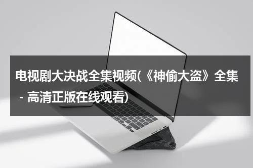 电视剧大决战全集视频(《神偷大盗》全集 - 高清正版在线观看)（神偷免费观看完整版电影）-第1张图片-九妖电影