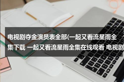 电视剧夺金演员表全部(一起又看流星雨全集下载 一起又看流星雨全集在线观看 电视剧一起又看流星雨全集视频播放)（播放电视剧夺金全集视频）-第1张图片-九妖电影