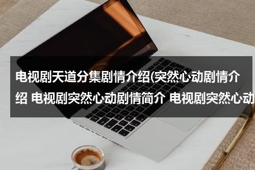 电视剧天道分集剧情介绍(突然心动剧情介绍 电视剧突然心动剧情简介 电视剧突然心动分集介绍)（电视连续剧天道剧情介绍）-第1张图片-九妖电影