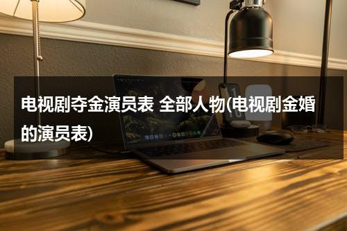 电视剧夺金演员表 全部人物(电视剧金婚的演员表)（电视剧《夺金》剧情介绍）-第1张图片-九妖电影