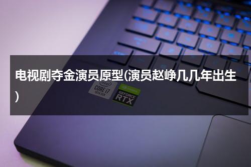 电视剧夺金演员原型(演员赵峥几几年出生)（夺金原型是谁）-第1张图片-九妖电影