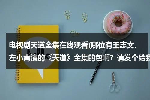 电视剧天道全集在线观看(哪位有王志文，左小青演的《天道》全集的包啊？请发个给我吧，急死了。 lb811008@qq.com，先谢谢了)（天道王志文和左小青接吻）-第1张图片-九妖电影