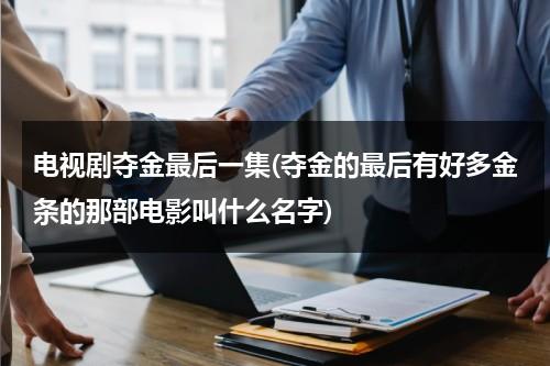 电视剧夺金最后一集(夺金的最后有好多金条的那部电影叫什么名字)（电视剧夺金结局怎样）-第1张图片-九妖电影