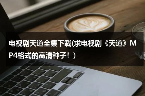 电视剧天道全集下载(求电视剧《天道》MP4格式的高清种子！)（天道电视剧36集完整版下载bt）-第1张图片-九妖电影