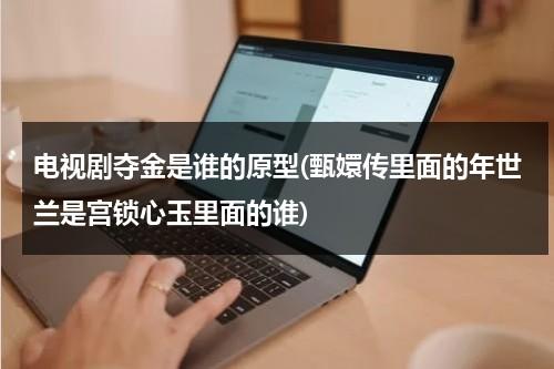 电视剧夺金是谁的原型(甄嬛传里面的年世兰是宫锁心玉里面的谁)（电视剧夺金是哪个年代）-第1张图片-九妖电影