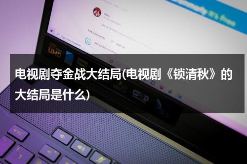 电视剧夺金战大结局(电视剧《锁清秋》的大结局是什么)（夺金局情介绍）-第1张图片-九妖电影