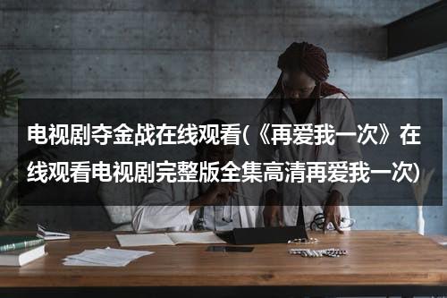 电视剧夺金战在线观看(《再爱我一次》在线观看电视剧完整版全集高清再爱我一次)（夺金战电视剧从第7集播放到第几集）-第1张图片-九妖电影