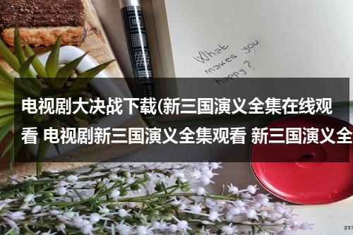 电视剧大决战下载(新三国演义全集在线观看 电视剧新三国演义全集观看 新三国演义全集下载)（新版大决战电视剧）-第1张图片-九妖电影