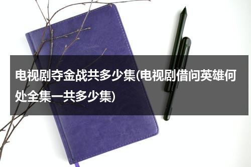 电视剧夺金战共多少集(电视剧借问英雄何处全集一共多少集)（电视连续剧夺金战剧情分集介绍）-第1张图片-九妖电影