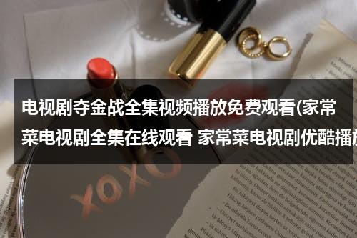 电视剧夺金战全集视频播放免费观看(家常菜电视剧全集在线观看 家常菜电视剧优酷播放 电视剧家常菜大结局剧情介绍)（电视剧夺金战全集在线观看百度影音）-第1张图片-九妖电影