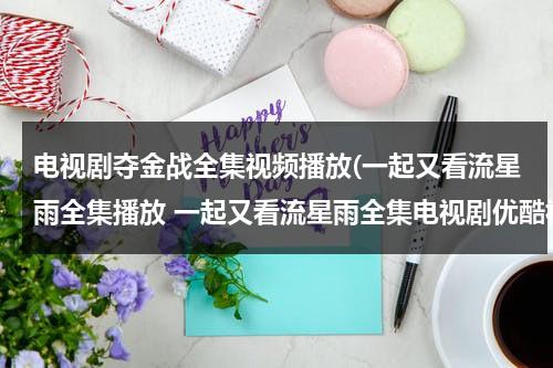 电视剧夺金战全集视频播放(一起又看流星雨全集播放 一起又看流星雨全集电视剧优酷视频&一起又看流星雨2全集简介)（夺金战电视剧从第7集播放）-第1张图片-九妖电影
