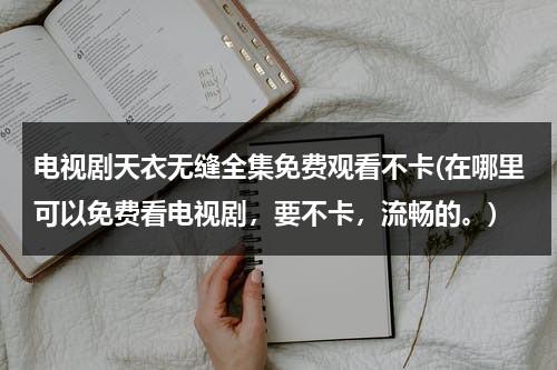 电视剧天衣无缝全集免费观看不卡(在哪里可以免费看电视剧，要不卡，流畅的。)（免费观看电视剧天衣无缝）-第1张图片-九妖电影
