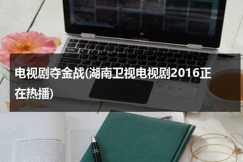 电视剧夺金战(湖南卫视电视剧2016正在热播)（夺金战电视剧40集剧情介绍）-第1张图片-九妖电影
