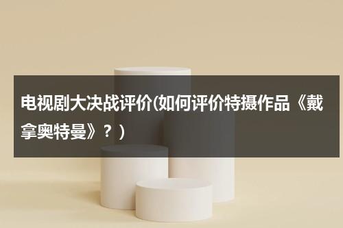 电视剧大决战评价(如何评价特摄作品《戴拿奥特曼》？)（戴拿奥特曼到底有多强大）-第1张图片-九妖电影