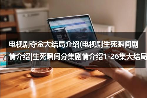 电视剧夺金大结局介绍(电视剧生死瞬间剧情介绍|生死瞬间分集剧情介绍1-26集大结局)（电视剧夺金分集介绍）-第1张图片-九妖电影