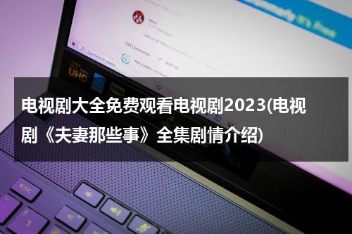 电视剧大全免费观看电视剧2023(电视剧《夫妻那些事》全集剧情介绍)（夫妻那些事 电视剧百度百科）-第1张图片-九妖电影