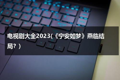 电视剧大全2023(《宁安如梦》燕临结局？)（女主角叫宁安安的重生小说）-第1张图片-九妖电影
