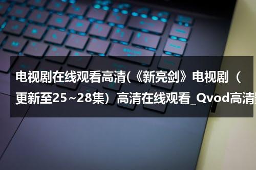 电视剧在线观看高清(《新亮剑》电视剧（更新至25~28集）高清在线观看_Qvod高清影视)（新亮剑电视剧百度百科）-第1张图片-九妖电影