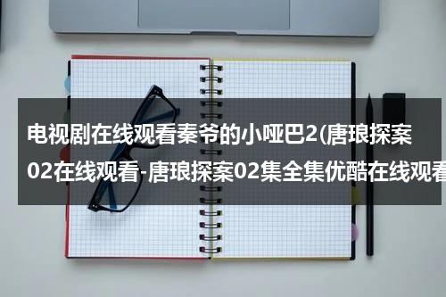 电视剧在线观看秦爷的小哑巴2(唐琅探案02在线观看-唐琅探案02集全集优酷在线观看-唐琅探案剧情)（秦爷的小哑巴多少集）-第1张图片-九妖电影