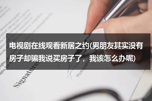 电视剧在线观看新居之约(男朋友其实没有房子却骗我说买房子了，我该怎么办呢)（播放新居）-第1张图片-九妖电影