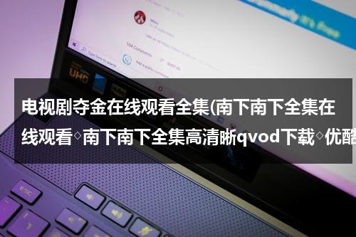 电视剧夺金在线观看全集(南下南下全集在线观看◇南下南下全集高清晰qvod下载◇优酷土豆网播放 剧情介绍)（夺金电视剧免费观看策驰）-第1张图片-九妖电影