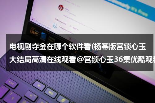 电视剧夺金在哪个软件看(杨幂版宫锁心玉大结局高清在线观看@宫锁心玉36集优酷观看@宫锁心玉迅雷全集下载网址)（播放电视剧夺金）-第1张图片-九妖电影
