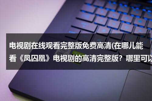 电视剧在线观看完整版免费高清(在哪儿能看《凤囚凰》电视剧的高清完整版？哪里可以在线观看全集？)（《凤囚凰》免费观看全集剧情介绍）-第1张图片-九妖电影