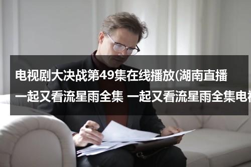 电视剧大决战第49集在线播放(湖南直播一起又看流星雨全集 一起又看流星雨全集电视剧 一起又看流星雨全集DVD高清优酷视频)（大决战电视剧在线观看12集）-第1张图片-九妖电影
