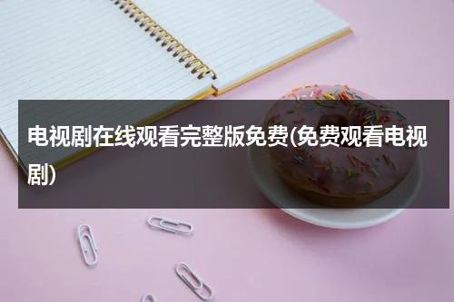 电视剧在线观看完整版免费(免费观看电视剧)（辣妹子影院电视剧在线播放免费）-第1张图片-九妖电影