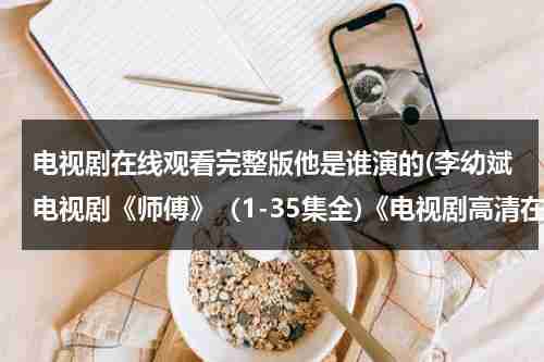 电视剧在线观看完整版他是谁演的(李幼斌电视剧《师傅》（1-35集全)《电视剧高清在线观看-师傅》全集优酷土豆网QVOD在线播放BT迅雷下载)（李幼斌电视剧师傅高清）-第1张图片-九妖电影