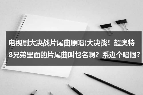 电视剧大决战片尾曲原唱(大决战！超奥特8兄弟里面的片尾曲叫乜名啊？系边个唱個？)（电视剧大决战片尾曲演唱）-第1张图片-九妖电影