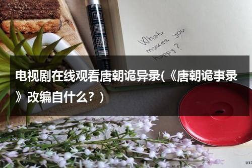 电视剧在线观看唐朝诡异录(《唐朝诡事录》改编自什么？)（唐朝诡事录小说免费阅读）-第1张图片-九妖电影