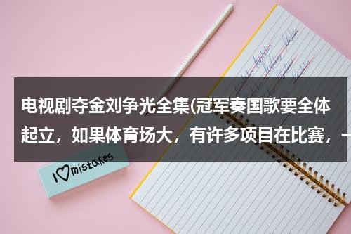 电视剧夺金刘争光全集(冠军奏国歌要全体起立，如果体育场大，有许多项目在比赛，一个项目奏国歌全场都起立吗)（夺金刘争光演员是运动员吗）-第1张图片-九妖电影