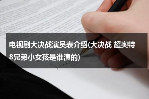 电视剧大决战演员表介绍(大决战 超奥特8兄弟小女孩是谁演的)（大决战超奥特八兄弟简介）-第1张图片-九妖电影