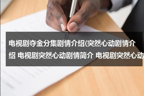 电视剧夺金分集剧情介绍(突然心动剧情介绍 电视剧突然心动剧情简介 电视剧突然心动分集介绍)（电视剧《夺金》分集剧情介绍）-第1张图片-九妖电影