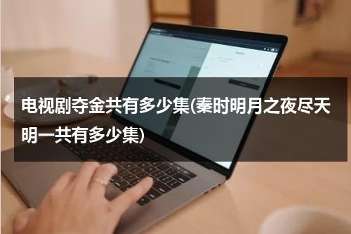电视剧夺金共有多少集(秦时明月之夜尽天明一共有多少集)（夺金播到第几集了）-第1张图片-九妖电影