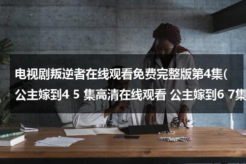 电视剧叛逆者在线观看免费完整版第4集(公主嫁到4 5 集高清在线观看 公主嫁到6 7集高清在线观看 全集在线馆看 迅雷下载)（叛逆者电视剧全集免费播放17集预告）-第1张图片-九妖电影