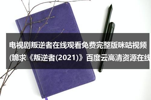电视剧叛逆者在线观看免费完整版咪咕视频(跪求《叛逆者(2021)》百度云高清资源在线观看，朱一龙主演的)（叛逆者电视剧全集免费观看人人影视）-第1张图片-九妖电影