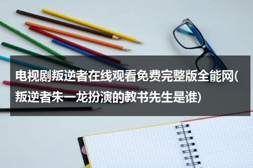 电视剧叛逆者在线观看免费完整版全能网(叛逆者朱一龙扮演的教书先生是谁)（朱一龙电视剧叛逆者）-第1张图片-九妖电影