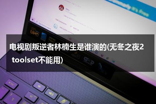 电视剧叛逆者林楠生是谁演的(无冬之夜2 toolset不能用)（叛逆者林楠生是谁演的）-第1张图片-九妖电影