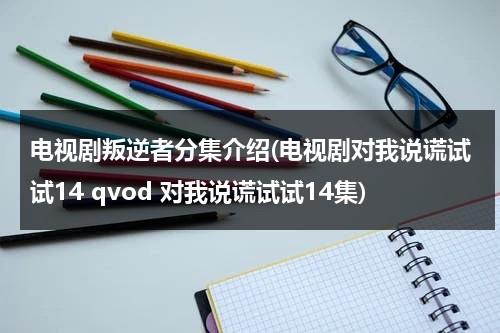 电视剧叛逆者分集介绍(电视剧对我说谎试试14 qvod 对我说谎试试14集)（叛逆者 感情戏）-第1张图片-九妖电影