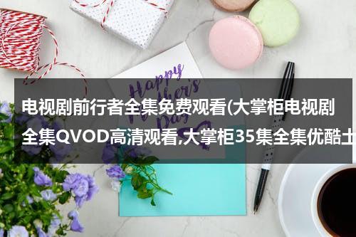 电视剧前行者全集免费观看(大掌柜电视剧全集QVOD高清观看,大掌柜35集全集优酷土豆网免费观看,大掌柜全集下载)（前行者全集免费播放）-第1张图片-九妖电影