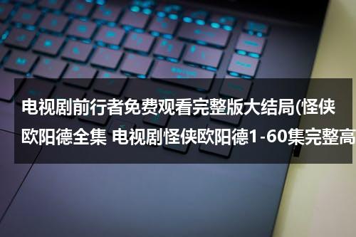 电视剧前行者免费观看完整版大结局(怪侠欧阳德全集 电视剧怪侠欧阳德1-60集完整高清百度影音播放 怪侠欧阳德大结局观看如何？)（电视剧前行者演员表）-第1张图片-九妖电影