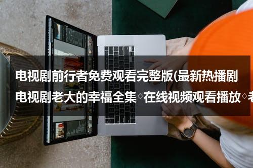 电视剧前行者免费观看完整版(最新热播剧电视剧老大的幸福全集◇在线视频观看播放◇老大的幸福全集观看视频◇老大的幸福剧情介绍地址？)（电视剧《前行者》在线观看）-第1张图片-九妖电影