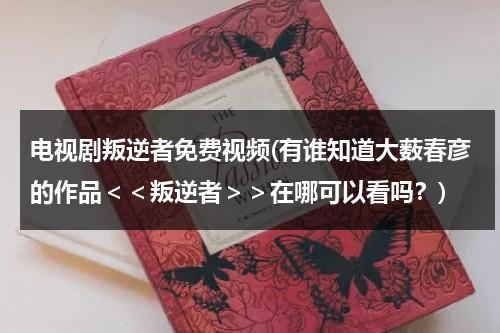 电视剧叛逆者免费视频(有谁知道大薮春彦的作品＜＜叛逆者＞＞在哪可以看吗？)（电视剧(叛逆者)）-第1张图片-九妖电影