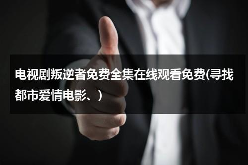 电视剧叛逆者免费全集在线观看免费(寻找都市爱情电影、)（在线观看电视剧《叛逆者》）-第1张图片-九妖电影