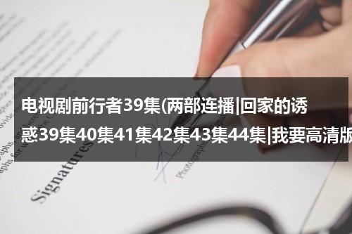 电视剧前行者39集(两部连播|回家的诱惑39集40集41集42集43集44集|我要高清版本的)（前行者电视剧22集）-第1张图片-九妖电影